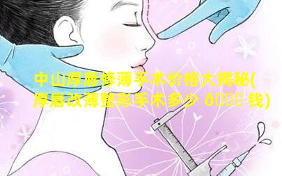 中山厚唇修薄手术价格大揭秘(厚唇改薄整形手术多少 🍁 钱)